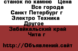 станок по камню › Цена ­ 29 000 - Все города, Санкт-Петербург г. Электро-Техника » Другое   . Забайкальский край,Чита г.